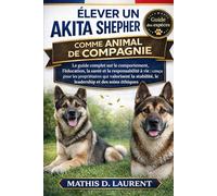 ÉLEVER UN AKITA SHEPHERD COMME ANIMAL DE COMPAGNIE: Le guide complet sur le comportement, l’éducation, la santé et la responsabilité à vie : conçu ... le leadership et des soins éthiques