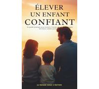Élever un Enfant Confiant :: Le guide pratique pour nourrir l’estime de soi et développer des bases solides pour la vie (La maison sous X édition)