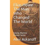 Elias Howe: The Man Who Changed The World (Sewing Machine Pioneer Series)