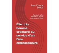 Élie : Un homme ordinaire au service d’un Dieu extraordinaire: «Parcourir la foi, affronter la peur et marcher avec Dieu»