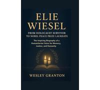 Elie Wiesel: From Holocaust Survivor to Nobel Peace Prize Laureate: The Inspiring Biography of a Humanitarian Voice for Memory, Justice, and Humanity