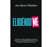 Eligiéndome: Convierte la culpa del pasado, el dolor del presente y la incertidumbre del futuro en la decisión más importante de tu vida