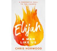 Elijah - A Man Like Us: A Prophetic Call to a New Generation