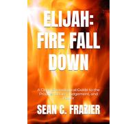 ELIJAH: FIRE FALL DOWN: A Clear Chronological Guide to the Prophet of Fire, Judgement, and Power (FIRE SERIES)