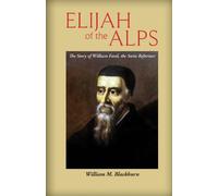 Elijah of the Alps: The Story of William Farel, the Swiss Reformer