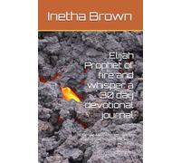 Elijah Prophet of fire and whisper a 30 day devotional journal: Learning Faith, Courage, and the Voice of God Through the Life of Elijah