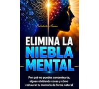 Elimina la Niebla Mental: Por qué no puedes concentrarte, sigues olvidando cosas y cómo restaurar tu memoria de forma natural