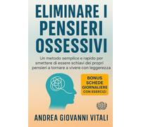 Eliminare i Pensiari Ossessivi: Un Metodo Semplice e Rapido per Smettere di Essere schiavi dei Propri Pensieri e Toermare a Vivere con Leggerezza.