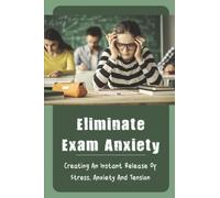 Eliminate Exam Anxiety: Creating An Instant Release Of Stress, Anxiety And Tension