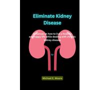 Eliminate Kidney Disease: A manual on how to live a healthy and happy life while dealing with chronic kidney disease