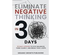 Eliminate Negative Thinking in 30 Days: 30 Daily Lessons to Stay Balanced, Think Clearly, and Break Toxic Loops