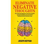 ELIMINATE NEGATIVE THOUGHTS: How To Overcome Negativity, Control Your Thoughts, And Stop Overthinking, Focus On Positive Thinking, And Become Mentally Strong (LIFE TRANSFORMATION)