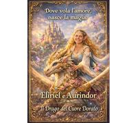 Eliriel e Aurindor: Dove vola l'amore nasce la Magia, il drago del cuore dorato (NATUROLOGIA EPIGENETICA e Self-Caregiver)