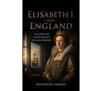 Elisabeth I. von England: Das Leben der Tudor-Königin, die allein regierte