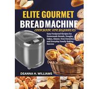 Elite Gourmet Bread Machine Cookbook for Beginners for Beginners: Easy Foolproof Recipes for Homemade Breads, Doughs, Cakes, Gluten-Free Favorites, and Everyday Family Baking Success
