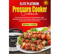 Elite Platinum Pressure Cooker Cookbook: Easy And Flavorful Pressure Cooker Recipes-Quick Weeknight Dinners, Hearty Soups, Global Comfort Food, And Simple Sweets With The Elite Platinum