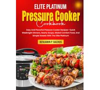 Elite Platinum Pressure Cooker Cookbook: Easy And Flavorful Pressure Cooker Recipes-Quick Weeknight Dinners, Hearty Soups, Global Comfort Food, And Simple Sweets With The Elite Platinum