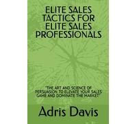 ELITE SALES TACTICS FOR ELITE SALES PROFESSIONALS: "THE ART AND SCIENCE OF PERSUASION TO ELEVATE YOUR SALES GAME AND DOMINATE THE MARKET"