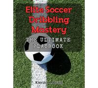 Elite Soccer Dribbling Mastery: The Ultimate Playbook: Unleash Your Soccer Skills with Expert Dribbling Techniques and Strategies