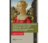 Elite Women as Diplomatic Agents in Italy and Hungary, 1470-1510: Kinship and the Aragonese Dynastic Network (Gender and Power in the Premodern World)
