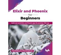 Elixir and Phoenix for Beginners : Build real-world Elixir and Phoenix apps the practical, TDD way