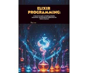 Elixir Programming: A Hands-On Guide to Building Reliable, Concurrent, and Distributed Applications for Modern Systems