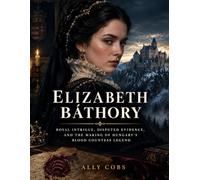 Elizabeth Báthory: Royal Intrigue, Disputed Evidence, and the Making of Hungary's Blood Countess Legend (Biography)