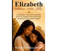 Elizabeth comme votre fille: Une histoire vraie sur les obstacles de la vie, l’amour et les leçons pour les parents et les jeunes femmes