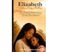 Elizabeth Como Sua Filha: Uma História Verdadeira sobre os Desafios da Vida, o Amor e Lições para Pais e Jovens Mulheres