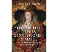 Elizabeth I's Ladies, Gentlewomen and Maids : The Women who Served the Tudor Queen