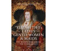 Elizabeth I's Ladies, Gentlewomen and Maids: The Women who Served the Tudor Queen