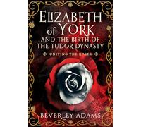 Elizabeth of York and the Birth of the Tudor Dynasty: Uniting the Roses