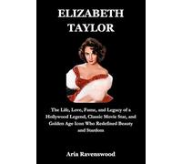 ELIZABETH TAYLOR: The Life, Love, Fame, and Legacy of a Hollywood Legend, Classic Movie Star, and Golden Age Icon Who Redefined Beauty and Stardom