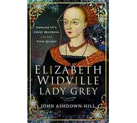 Elizabeth Widville, Lady Grey : Edward IV's Chief Mistress and the 'Pink Queen'