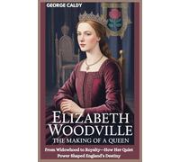 Elizabeth Woodville : The Making of a Queen: From Widowhood to Royalty-How Her Quiet Power Shaped England’s Destiny