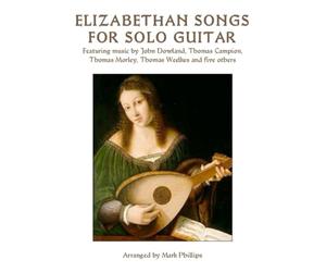 Elizabethan Songs for Solo Guitar: Featuring music by John Dowland, Thomas Campion, Thomas Morley, Thomas Weelkes and five others (Renaissance Masterworks for Solo Guitar)