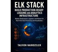 ELK STACK: BUILD PRODUCTION-READY LOGGING AND ANALYTICS INFRASTRUCTURE: Master Elasticsearch, Logstash, And Kibana For Real-Time Data Processing And Visualization