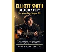 ELLIOTT SMITH BIOGRAPHY: The Haunting Songwriter: The Extraordinary Life, Music, Struggles, and Enduring Legacy of an Indie Music Icon