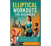 ELLIPTICAL WORKOUTS FOR BEGINNERS: A Step-By-Step Guide To Low-Impact Cardio, Weight Loss, And Full-Body Fitness Using The Elliptical Machine