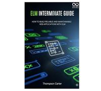 Elm Intermediate Guide: How to Build Reliable and Maintainable Web Applications with Elm (Mastering Emerging Programming Languages)