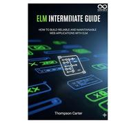 Elm Intermediate Guide: How to Build Reliable and Maintainable Web Applications with Elm (Mastering Emerging Programming Languages)