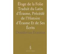 Éloge de la Folie: Traduit du Latin d'Érasme, Précédé de l'Histoire d'Érasme Et de Ses Écrits