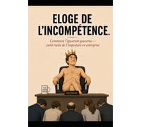 ÉLOGE DE L'INCOMPÉTENCE: Comment l'ignorant gouverne - petit traité de l'imposture en entreprise