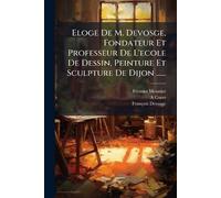 Eloge De M. Devosge, Fondateur Et Professeur De L'ecole De Dessin, Peinture Et Sculpture De Dijon ......