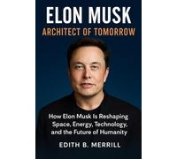 ELON MUSK ARCHITECT OF TOMORROW: How Elon Musk is Reshaping Space, Energy, Technology, and the Future of Humanity