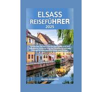 ELSASS REISEFÜHRER 2025: Entdecken Sie den Charme des Elsass und die komplette Inszenierung von Straßburg und den bestgehüteten Geheimnissen von Colmar
