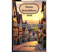 Elsass Reiseführer 2025: Entdecken Sie Straßburg, Colmar, die Elsässer Weinstraße und die schönsten Dörfer Frankreichs
