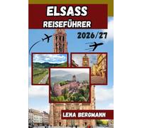 ELSASS REISEFÜHRER 2026/27: Komplette Reiseroute, Highlights in Straßburg und Colmar, malerische Weinstraße, Weihnachtsmärkte, regionale Küche, ... und clevere Planungstipps für jeden Besucher