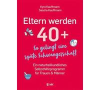 Eltern werden 40+: So gelingt eine späte Schwangerschaft: Ein naturheilkundliches Selbsthilfeprogramm für Frauen und Männer