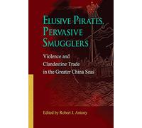 Elusive Pirates, Pervasive Smugglers: Violence and Clandestine Trade in the Greater China Seas